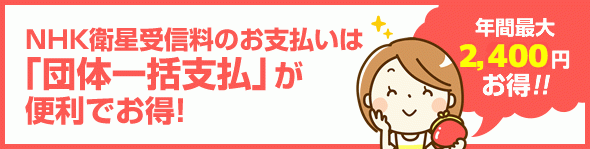 NHK衛星受信料のお支払いは 「団体一括支払」が便利でお得！