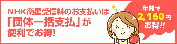 NHK衛星受信料のお支払いは 「団体一括支払」が便利でお得！