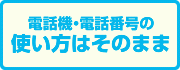 電話機・電話番号の 使い方はそのまま