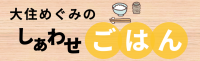 大住めぐみのしあわせごはん